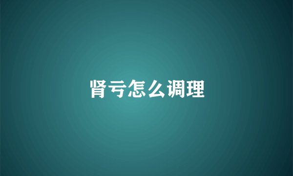 肾亏怎么调理