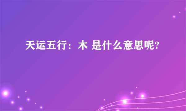 天运五行：木 是什么意思呢?