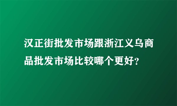 汉正街批发市场跟浙江义乌商品批发市场比较哪个更好？