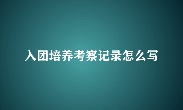 入团培养考察记录怎么写
