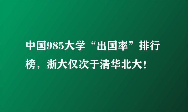中国985大学“出国率”排行榜，浙大仅次于清华北大！