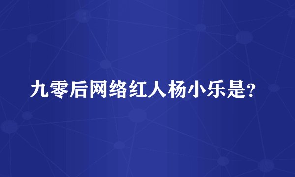 九零后网络红人杨小乐是？