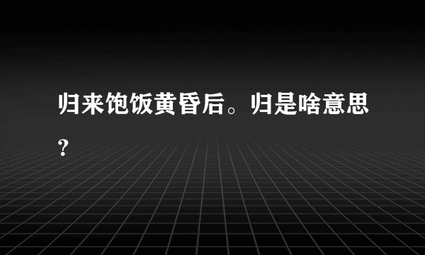 归来饱饭黄昏后。归是啥意思？