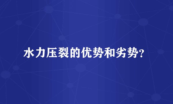 水力压裂的优势和劣势？