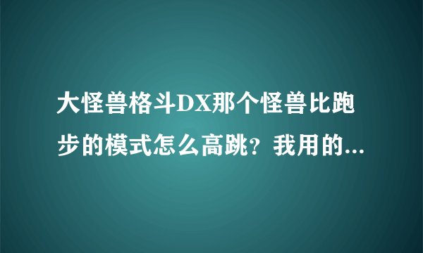 大怪兽格斗DX那个怪兽比跑步的模式怎么高跳？我用的是这个下图。