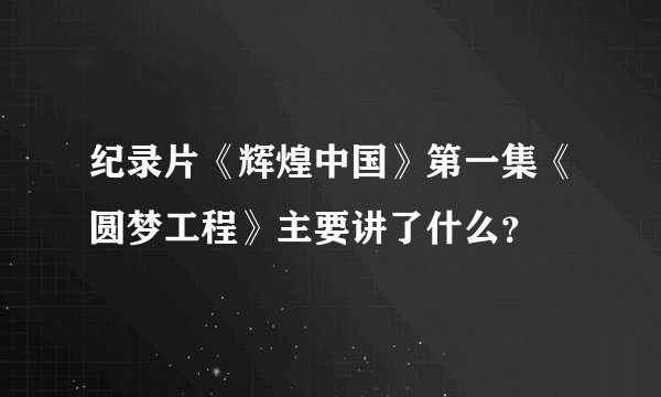 纪录片《辉煌中国》第一集《圆梦工程》主要讲了什么？