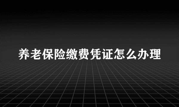 养老保险缴费凭证怎么办理