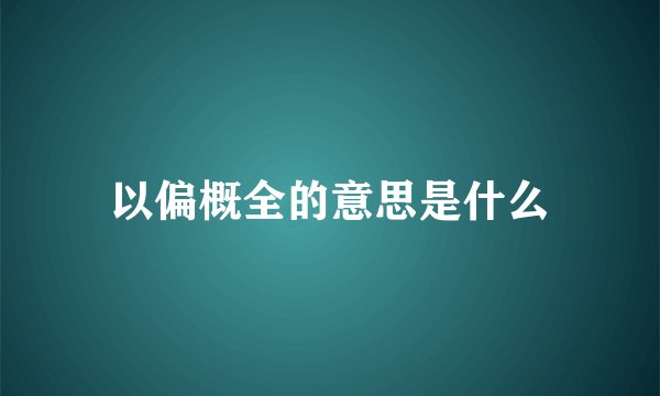 以偏概全的意思是什么