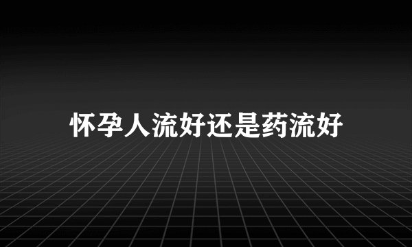 怀孕人流好还是药流好