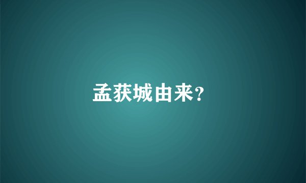 孟获城由来？
