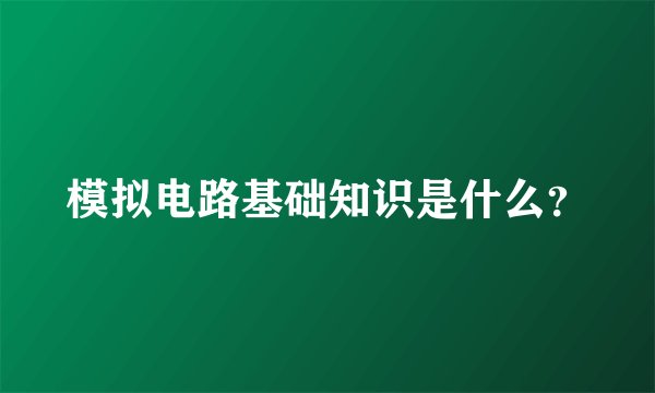 模拟电路基础知识是什么？