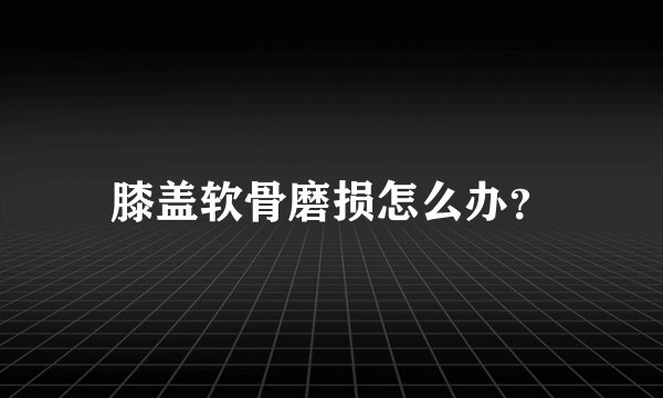 膝盖软骨磨损怎么办？