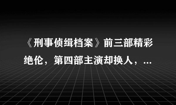 《刑事侦缉档案》前三部精彩绝伦，第四部主演却换人，但依旧精彩