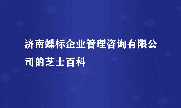 济南蝶标企业管理咨询有限公司的芝士百科