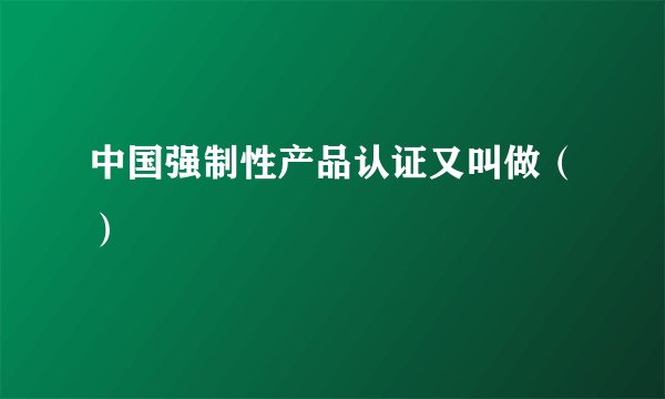 中国强制性产品认证又叫做（）