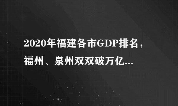 2020年福建各市GDP排名，福州、泉州双双破万亿，厦门暂居第三