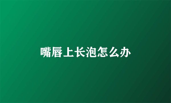 嘴唇上长泡怎么办