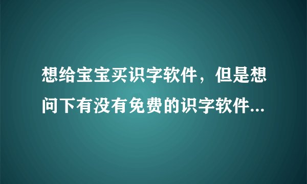 想给宝宝买识字软件，但是想问下有没有免费的识字软件 ，我想先给孩子试一下再买