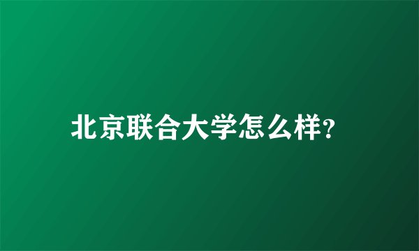 北京联合大学怎么样？