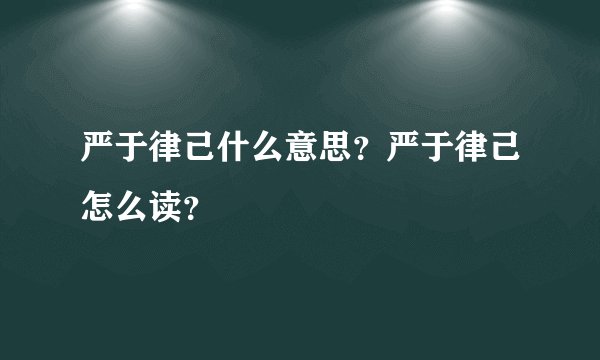 严于律己什么意思？严于律己怎么读？