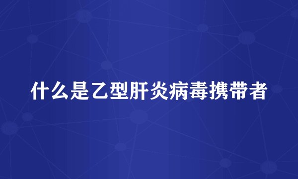 什么是乙型肝炎病毒携带者