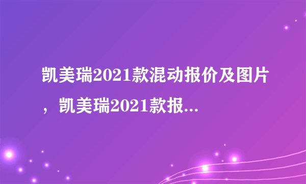 凯美瑞2021款混动报价及图片，凯美瑞2021款报价及参数