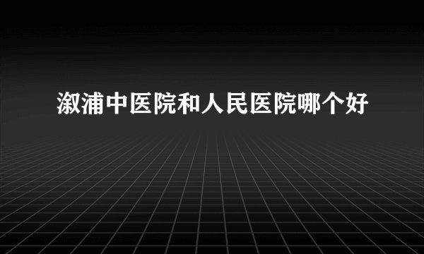 溆浦中医院和人民医院哪个好