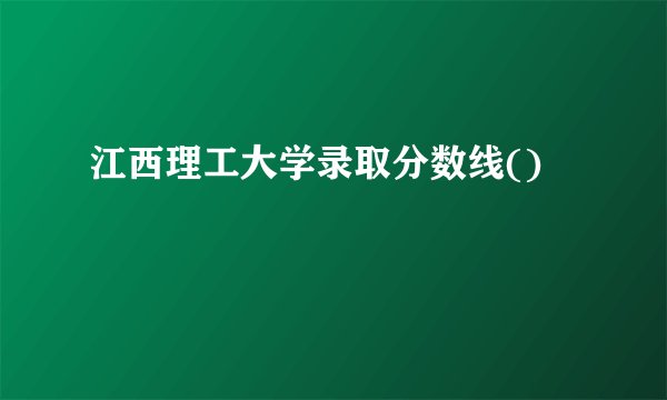 江西理工大学录取分数线()
