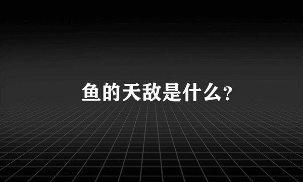 鮣鱼的天敌是什么？