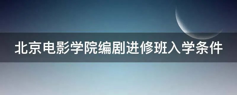北京电影学院编剧进修班入学条件