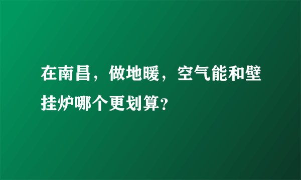 在南昌，做地暖，空气能和壁挂炉哪个更划算？