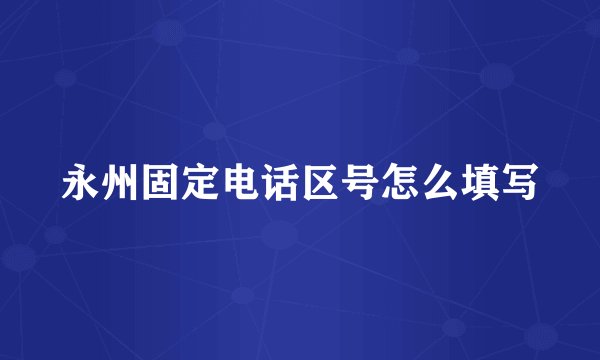 永州固定电话区号怎么填写