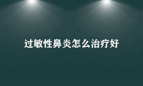 过敏性鼻炎怎么治疗好