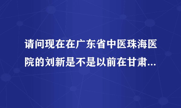 请问现在在广东省中医珠海医院的刘新是不是以前在甘肃中医院附属