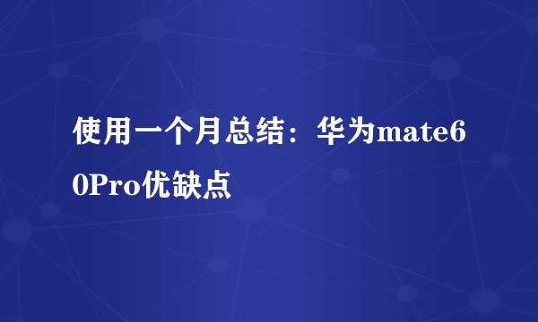 使用一个月总结：华为mate60Pro优缺点