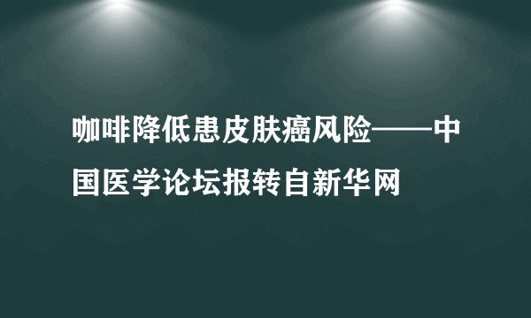 咖啡降低患皮肤癌风险——中国医学论坛报转自新华网