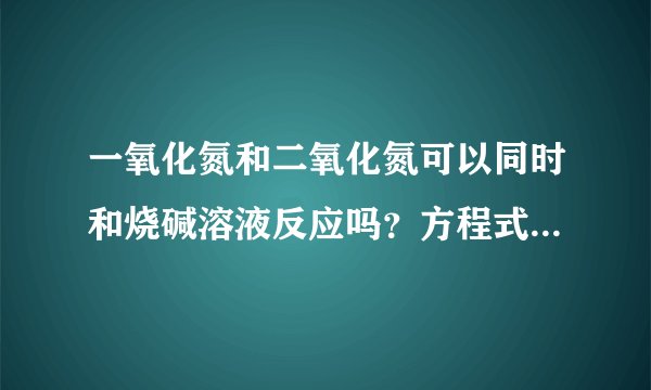 一氧化氮和二氧化氮可以同时和烧碱溶液反应吗？方程式是什么？