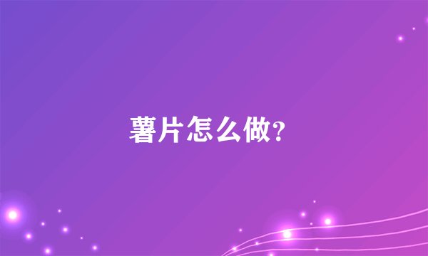 薯片怎么做？