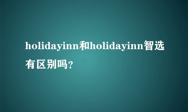holidayinn和holidayinn智选有区别吗？