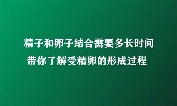 精子和卵子结合需要多长时间 带你了解受精卵的形成过程