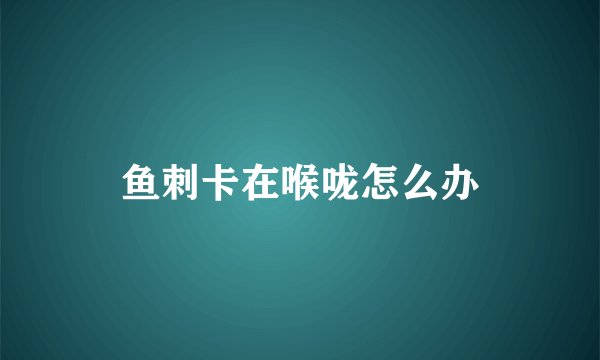 鱼刺卡在喉咙怎么办