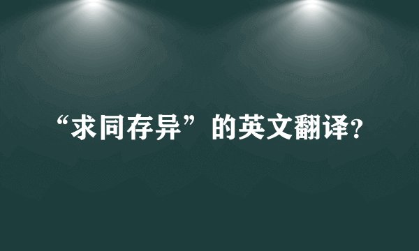 “求同存异”的英文翻译？