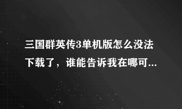 三国群英传3单机版怎么没法下载了，谁能告诉我在哪可以下载？
