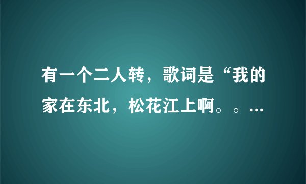 有一个二人转，歌词是“我的家在东北，松花江上啊。。。”请问歌名是什么？