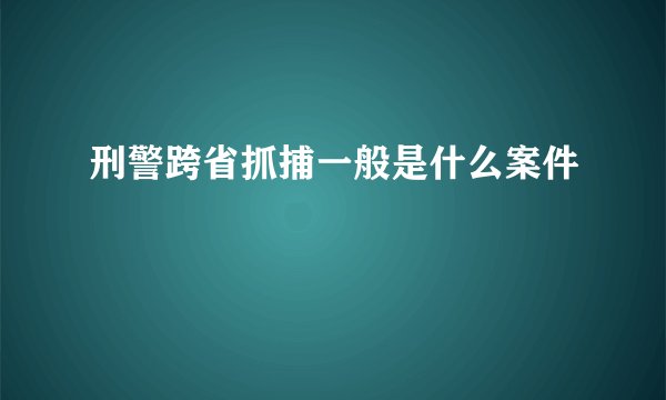 刑警跨省抓捕一般是什么案件