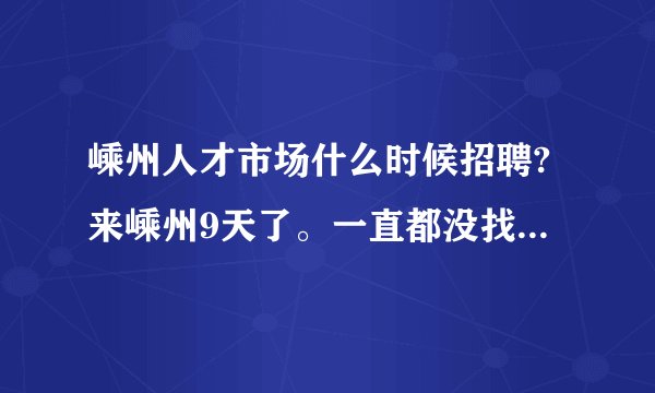 嵊州人才市场什么时候招聘?来嵊州9天了。一直都没找到合适的工作。