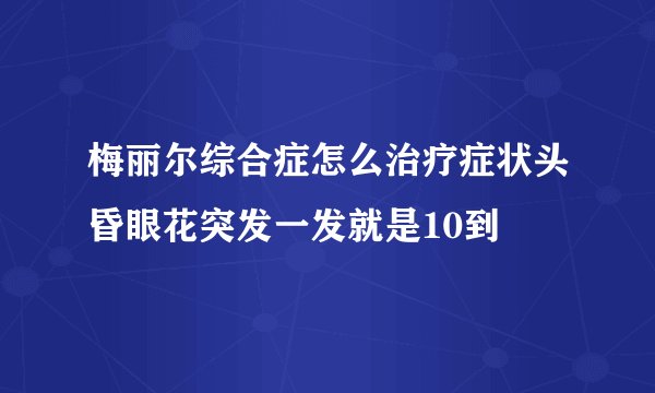 梅丽尔综合症怎么治疗症状头昏眼花突发一发就是10到