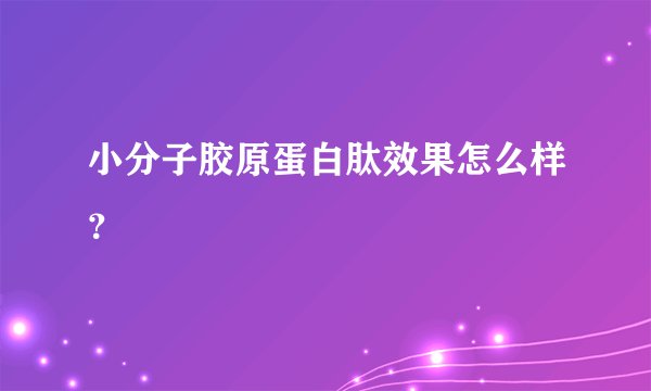 小分子胶原蛋白肽效果怎么样？