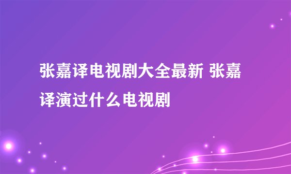 张嘉译电视剧大全最新 张嘉译演过什么电视剧