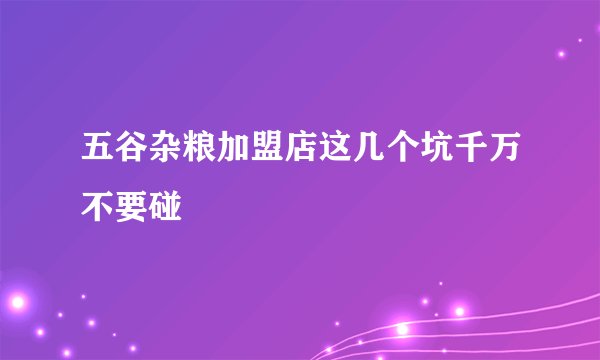 五谷杂粮加盟店这几个坑千万不要碰